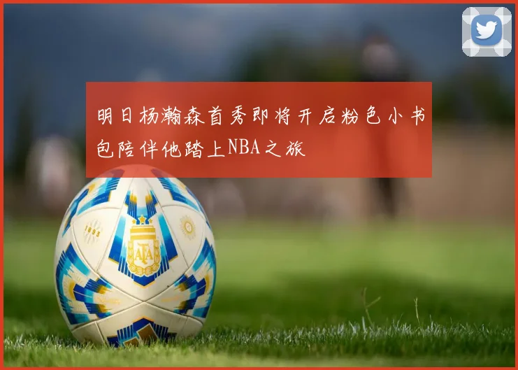 明日杨瀚森首秀即将开启粉色小书包陪伴他踏上NBA之旅