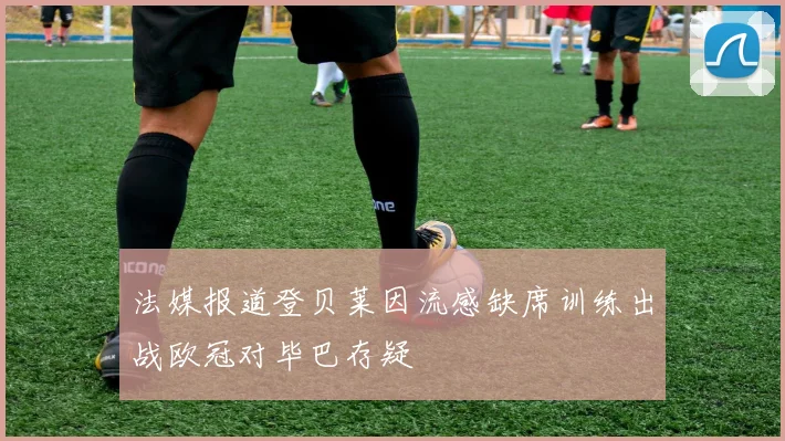 法媒报道登贝莱因流感缺席训练出战欧冠对毕巴存疑
