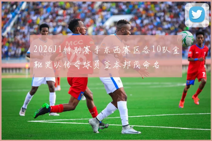 2026J1特别赛季东西赛区各10队金靴奖以传奇球员釜本邦茂命名