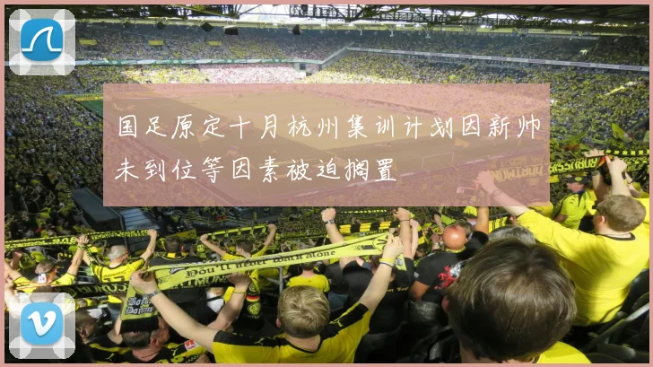 国足原定十月杭州集训计划因新帅未到位等因素被迫搁置