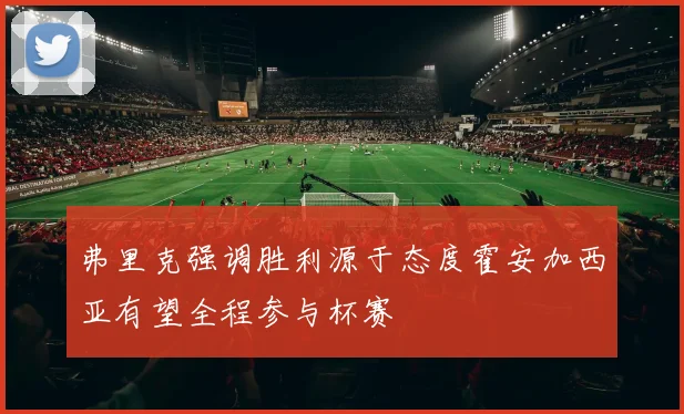 弗里克强调胜利源于态度霍安加西亚有望全程参与杯赛
