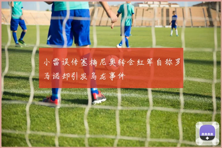 小雷误传塞梅尼奥转会红军自称罗马诺却引发乌龙事件