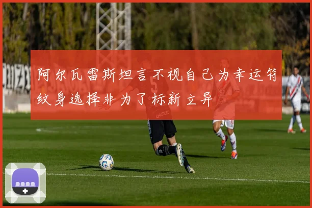 阿尔瓦雷斯坦言不视自己为幸运符纹身选择非为了标新立异