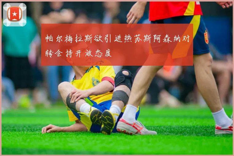 帕尔梅拉斯欲引进热苏斯阿森纳对转会持开放态度