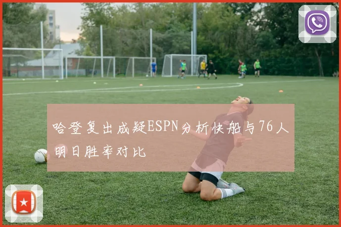 哈登复出成疑ESPN分析快船与76人明日胜率对比