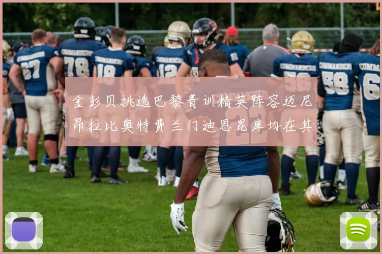 金彭贝挑选巴黎青训精英阵容迈尼昂拉比奥特费兰门迪恩昆库均在其中