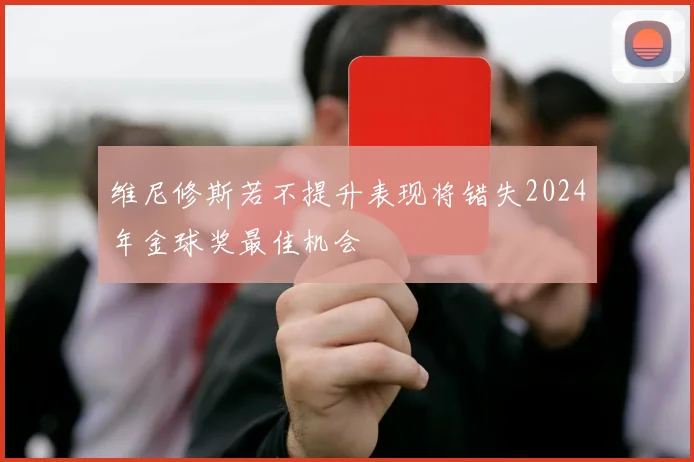 维尼修斯若不提升表现将错失2024年金球奖最佳机会