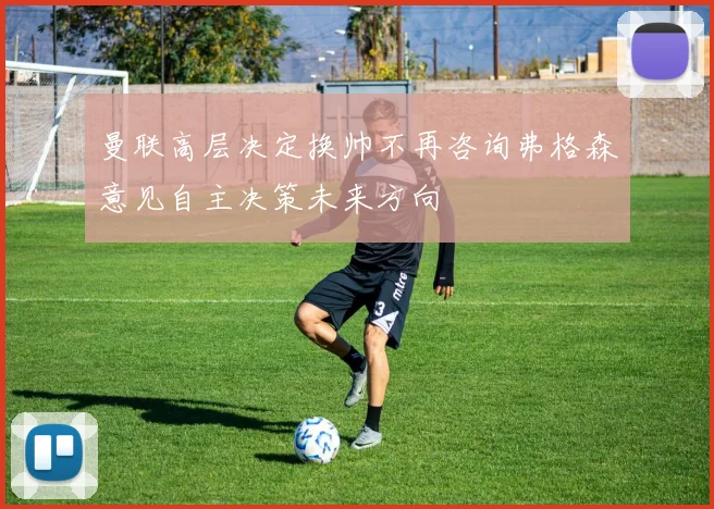 曼联高层决定换帅不再咨询弗格森意见自主决策未来方向