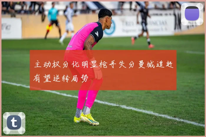 主动权分化明显枪手失分曼城追赶有望逆转局势