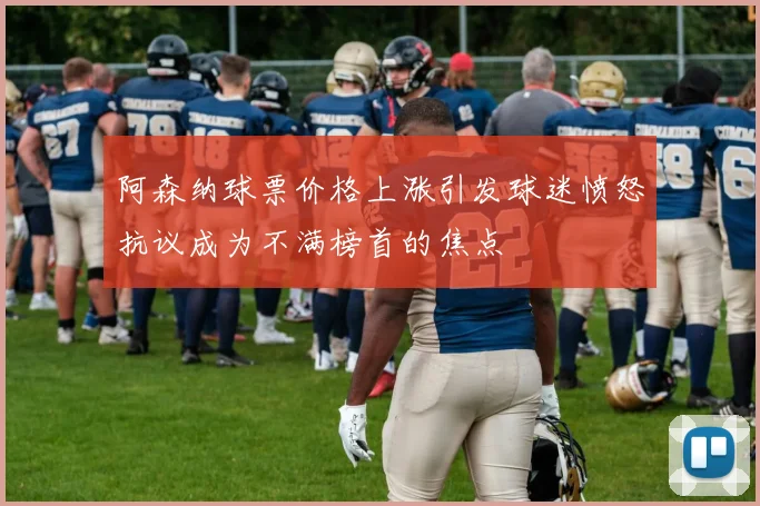 阿森纳球票价格上涨引发球迷愤怒抗议成为不满榜首的焦点