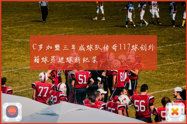 C罗加盟三年成球队传奇117球创外籍球员进球新纪录