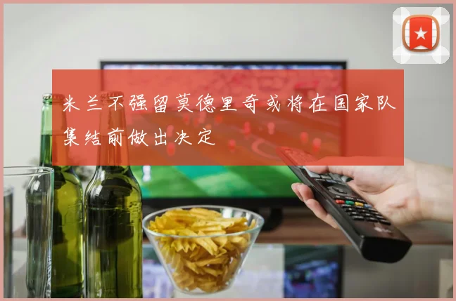米兰不强留莫德里奇或将在国家队集结前做出决定