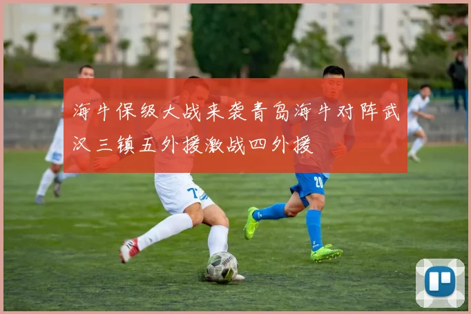 海牛保级大战来袭青岛海牛对阵武汉三镇五外援激战四外援