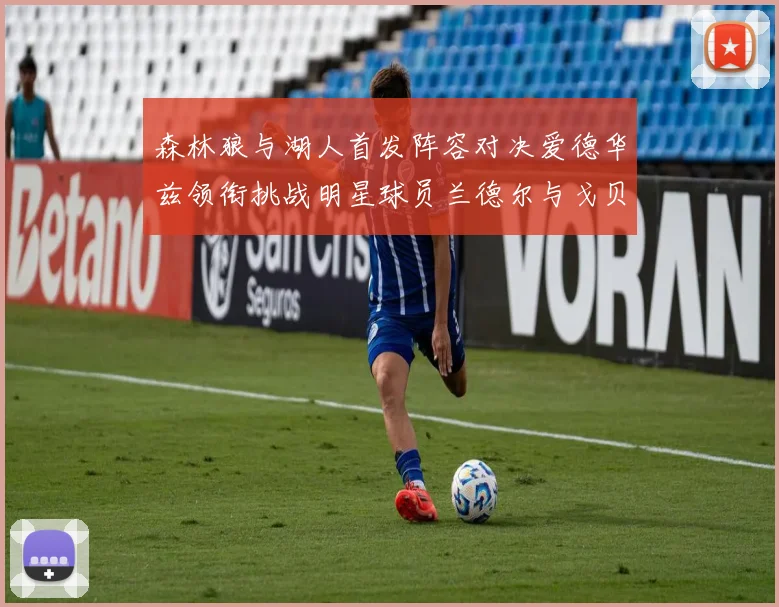 森林狼与湖人首发阵容对决爱德华兹领衔挑战明星球员兰德尔与戈贝尔