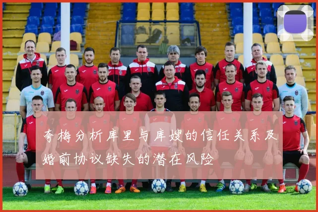 夸梅分析库里与库嫂的信任关系及婚前协议缺失的潜在风险