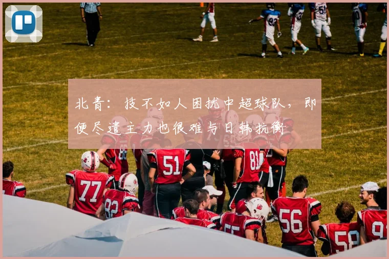 北青：技不如人困扰中超球队，即便尽遣主力也很难与日韩抗衡