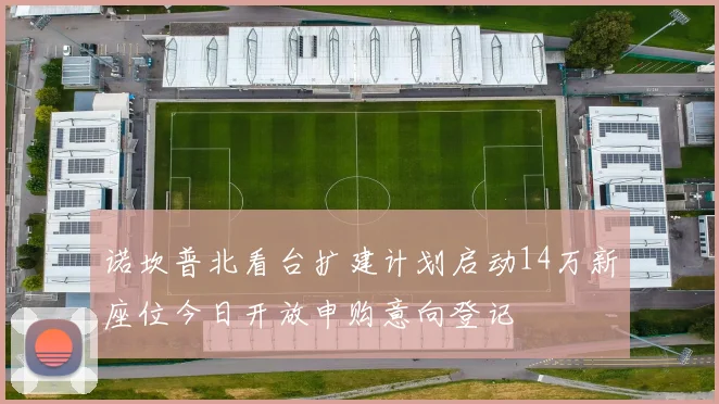 诺坎普北看台扩建计划启动14万新座位今日开放申购意向登记