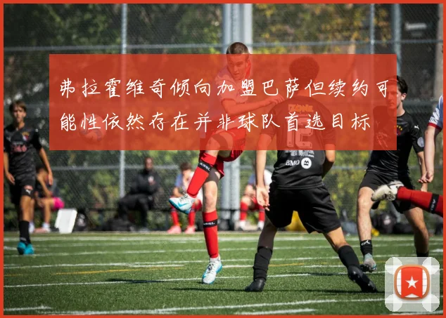 弗拉霍维奇倾向加盟巴萨但续约可能性依然存在并非球队首选目标