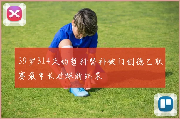 39岁314天的哲科替补破门创德乙联赛最年长进球新纪录