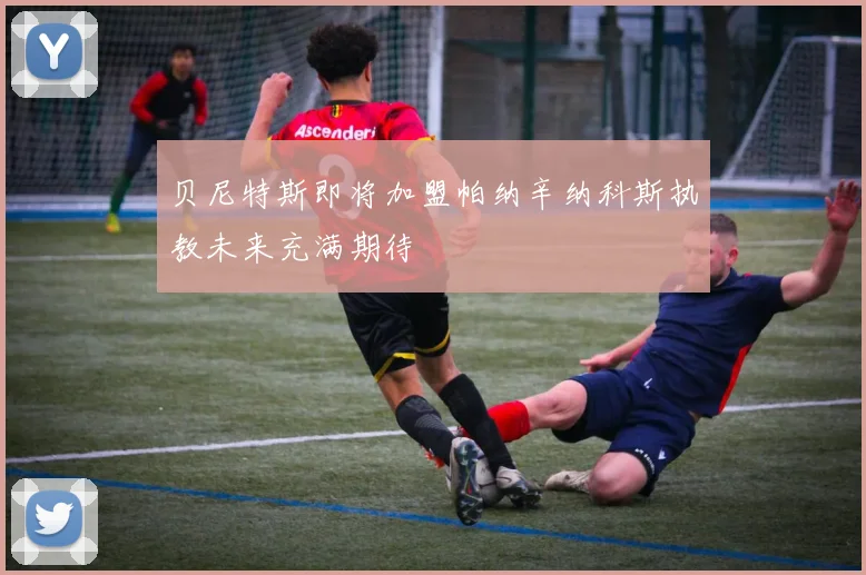 贝尼特斯即将加盟帕纳辛纳科斯执教未来充满期待