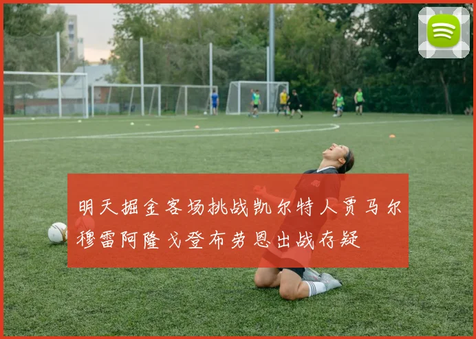 明天掘金客场挑战凯尔特人贾马尔穆雷阿隆戈登布劳恩出战存疑
