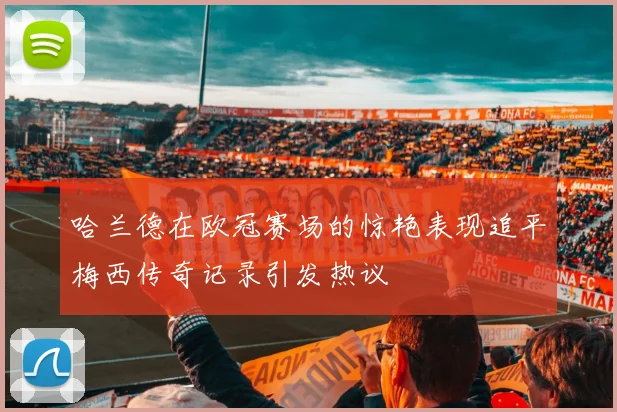 哈兰德在欧冠赛场的惊艳表现追平梅西传奇记录引发热议