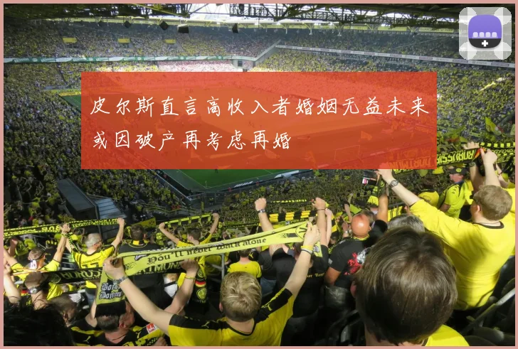 皮尔斯直言高收入者婚姻无益未来或因破产再考虑再婚