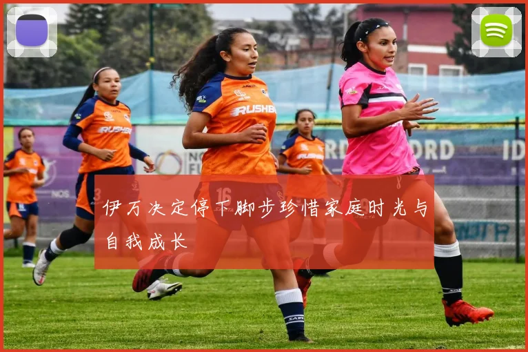 伊万决定停下脚步珍惜家庭时光与自我成长