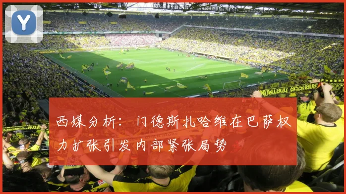 西媒分析：门德斯扎哈维在巴萨权力扩张引发内部紧张局势