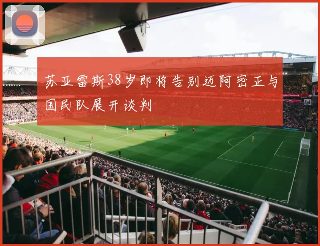 苏亚雷斯38岁即将告别迈阿密正与国民队展开谈判