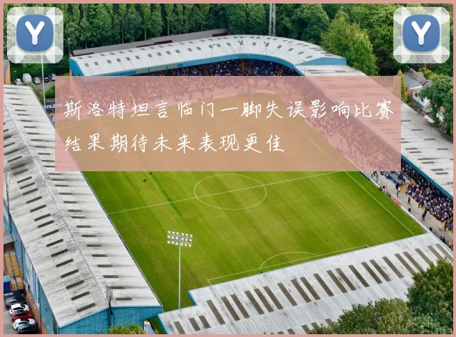斯洛特坦言临门一脚失误影响比赛结果期待未来表现更佳