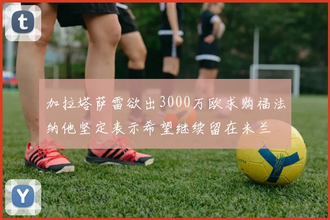 加拉塔萨雷欲出3000万欧求购福法纳他坚定表示希望继续留在米兰