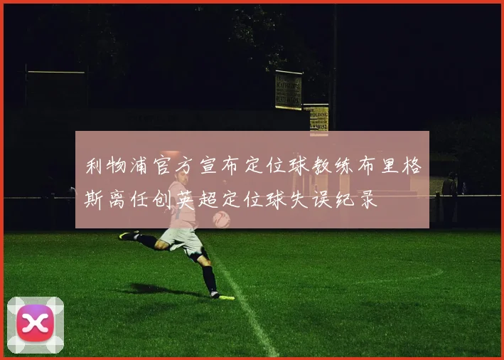 利物浦官方宣布定位球教练布里格斯离任创英超定位球失误纪录