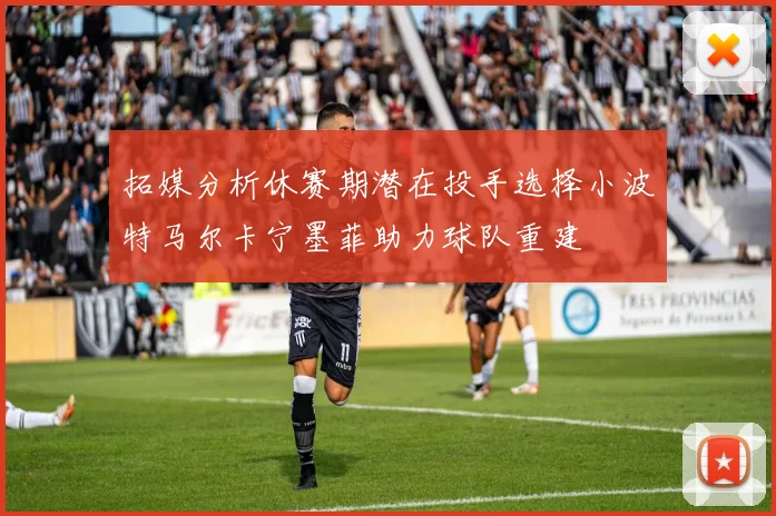 拓媒分析休赛期潜在投手选择小波特马尔卡宁墨菲助力球队重建