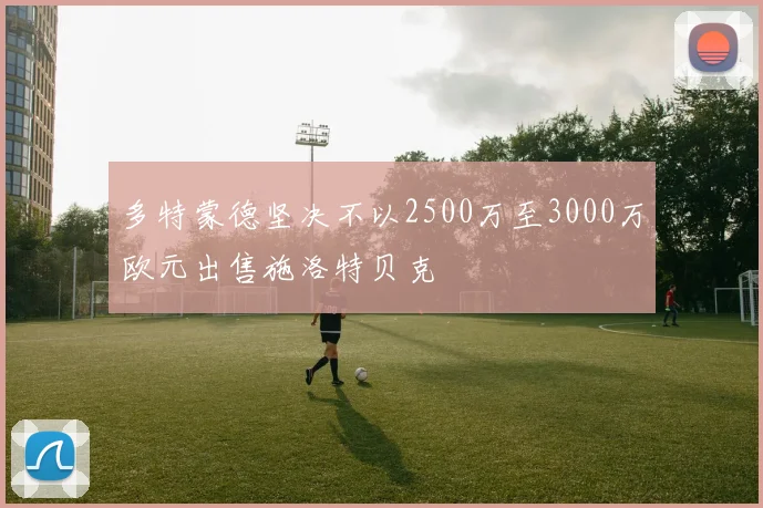 多特蒙德坚决不以2500万至3000万欧元出售施洛特贝克