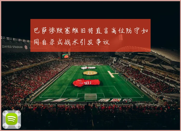 巴萨惨败塞维旧将直言高位防守如同自杀式战术引发争议