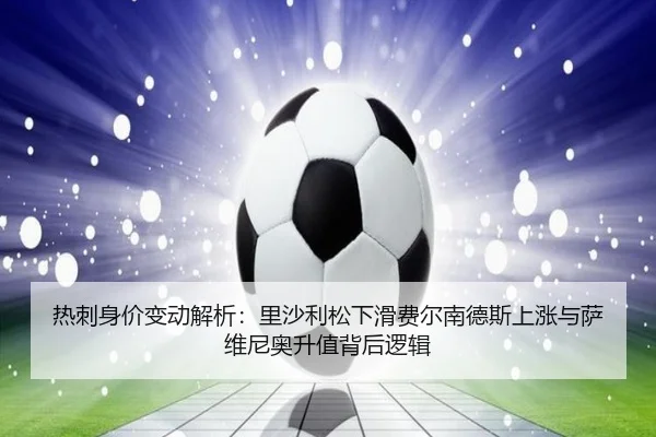热刺身价变动解析：里沙利松下滑费尔南德斯上涨与萨维尼奥升值背后逻辑 | jiangnan
