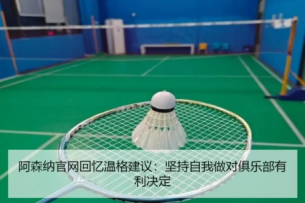 阿森纳官网回忆温格建议：坚持自我做对俱乐部有利决定 | jiangnan