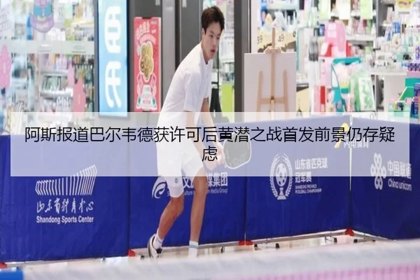 阿斯报道巴尔韦德获许可后黄潜之战首发前景仍存疑虑 | jiangnan