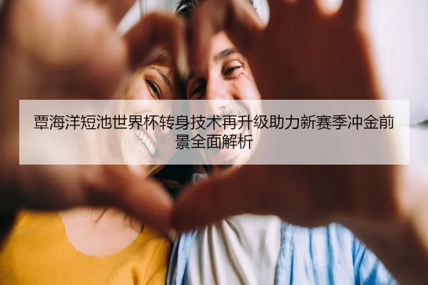 覃海洋短池世界杯转身技术再升级助力新赛季冲金前景全面解析 | jiangnan